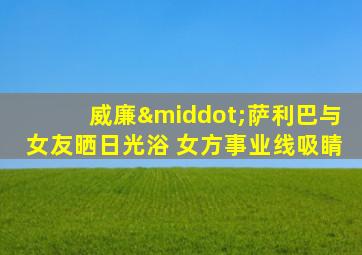 威廉·萨利巴与女友晒日光浴 女方事业线吸睛